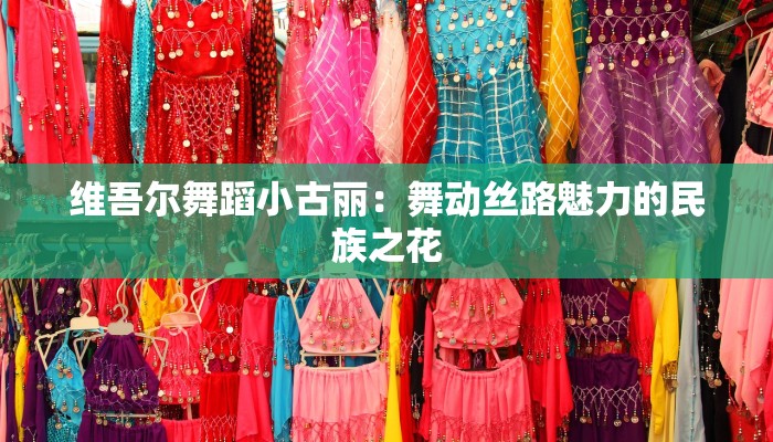 维吾尔舞蹈小古丽：舞动丝路魅力的民族之花