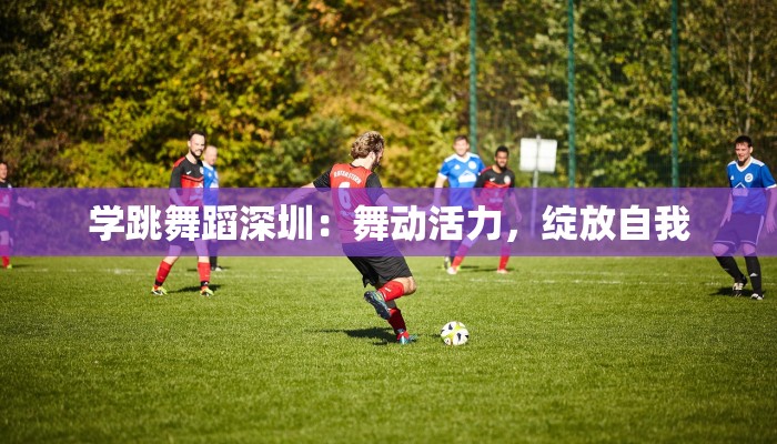 学跳舞蹈深圳：舞动活力，绽放自我