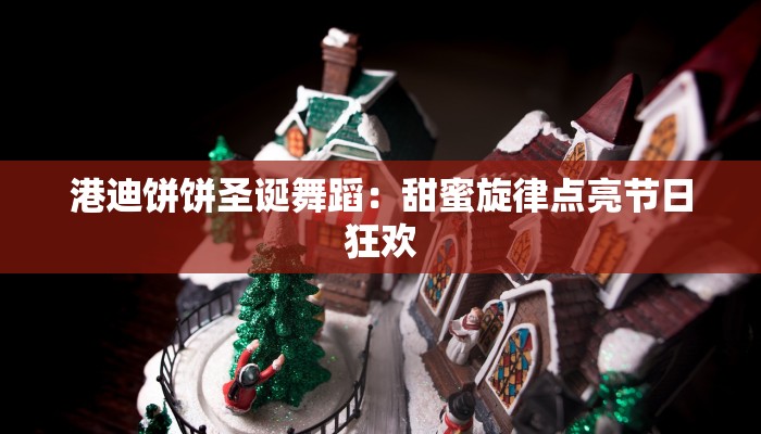 港迪饼饼圣诞舞蹈：甜蜜旋律点亮节日狂欢