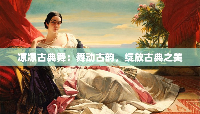 凉凉古典舞：舞动古韵，绽放古典之美