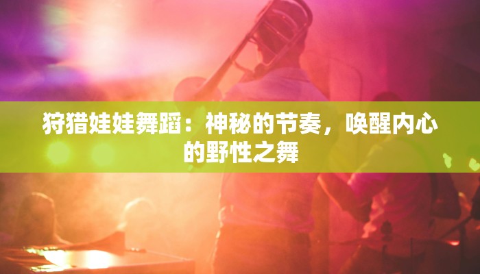 狩猎娃娃舞蹈：神秘的节奏，唤醒内心的野性之舞
