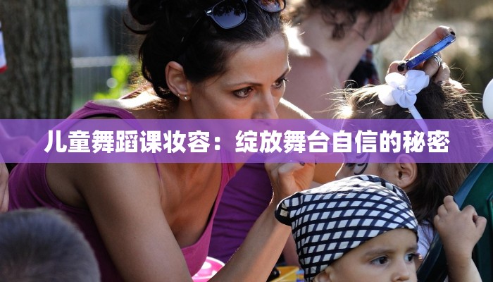 儿童舞蹈课妆容：绽放舞台自信的秘密