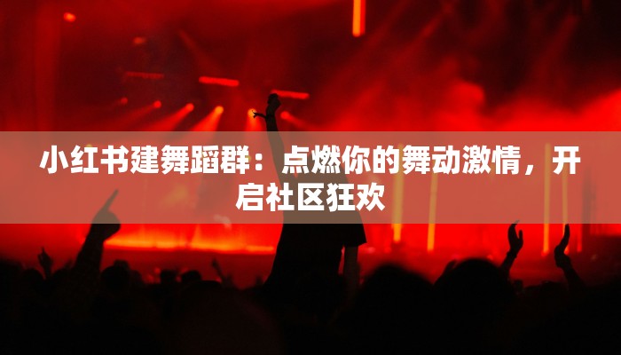 小红书建舞蹈群：点燃你的舞动激情，开启社区狂欢