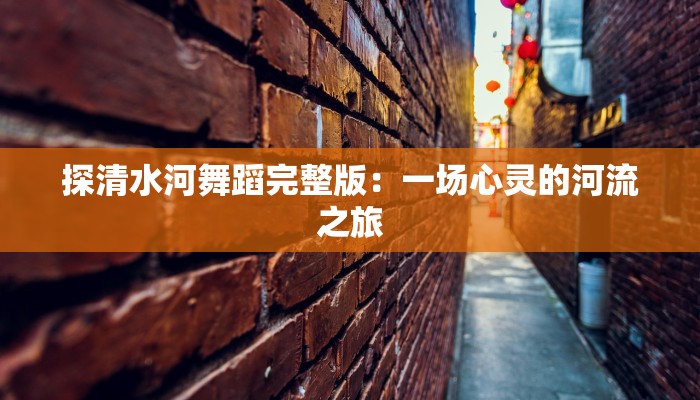 探清水河舞蹈完整版：一场心灵的河流之旅