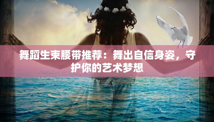 舞蹈生束腰带推荐：舞出自信身姿，守护你的艺术梦想