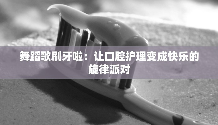 舞蹈歌刷牙啦：让口腔护理变成快乐的旋律派对