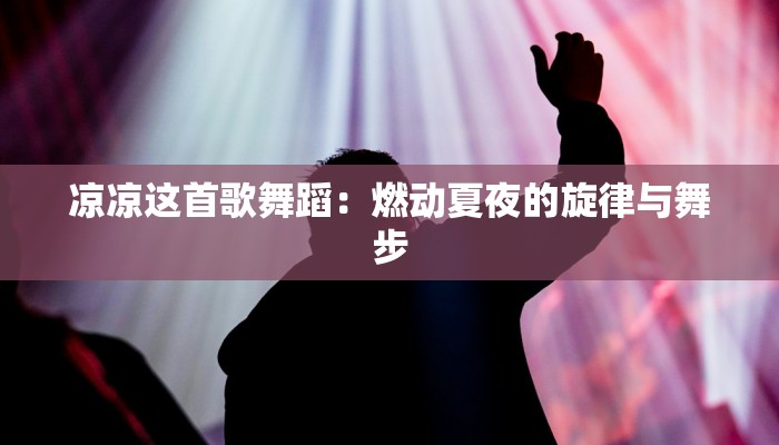 凉凉这首歌舞蹈：燃动夏夜的旋律与舞步