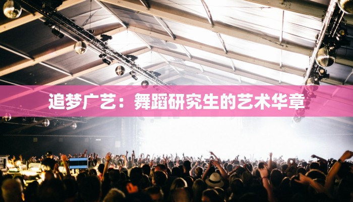 追梦广艺：舞蹈研究生的艺术华章