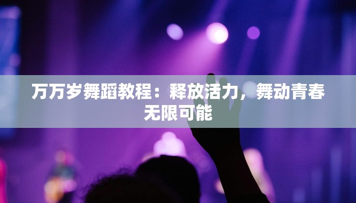 万万岁舞蹈教程：释放活力，舞动青春无限可能
