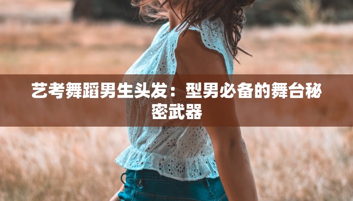 艺考舞蹈男生头发：型男必备的舞台秘密武器