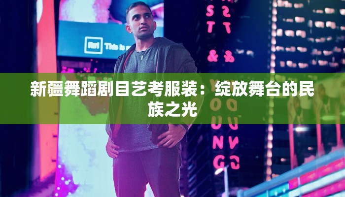 新疆舞蹈剧目艺考服装：绽放舞台的民族之光