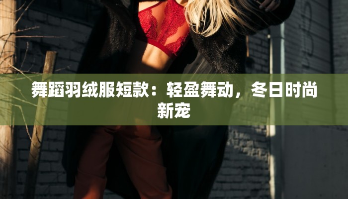 舞蹈羽绒服短款：轻盈舞动，冬日时尚新宠