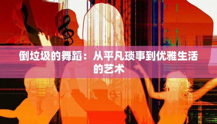 倒垃圾的舞蹈：从平凡琐事到优雅生活的艺术