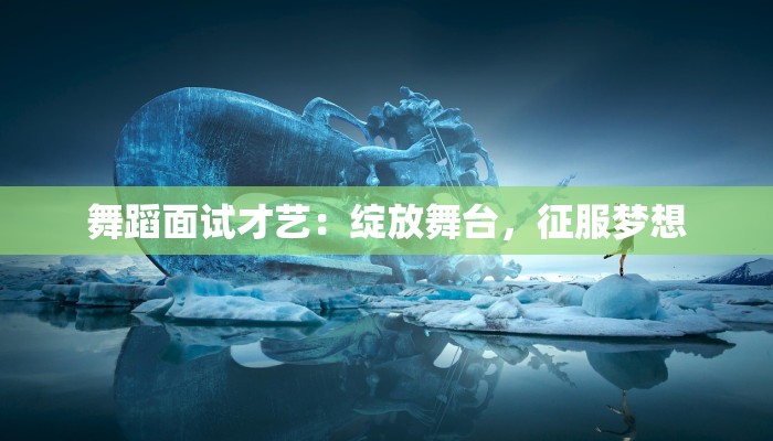 舞蹈面试才艺：绽放舞台，征服梦想