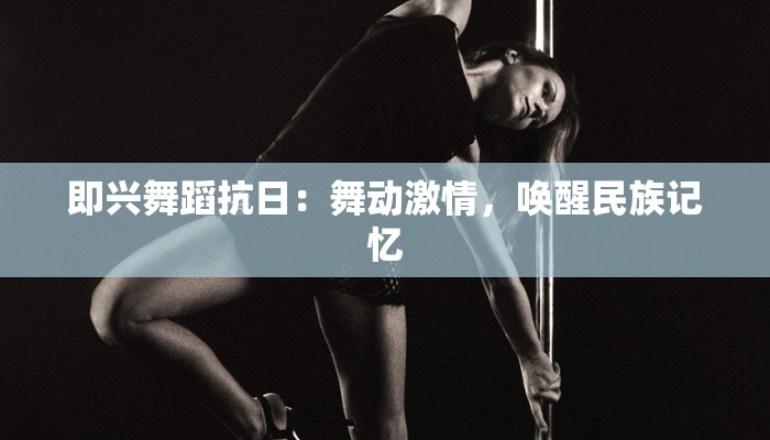 即兴舞蹈抗日：舞动激情，唤醒民族记忆