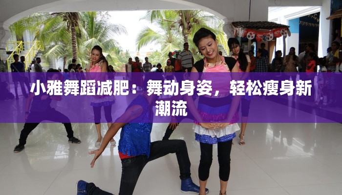 小雅舞蹈减肥：舞动身姿，轻松瘦身新潮流