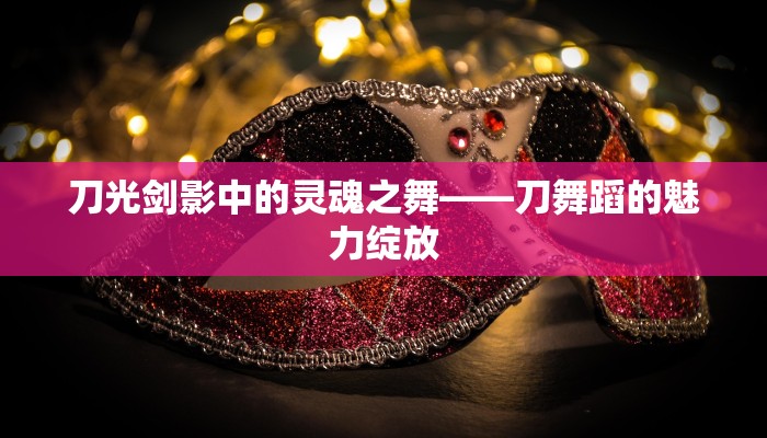 刀光剑影中的灵魂之舞——刀舞蹈的魅力绽放