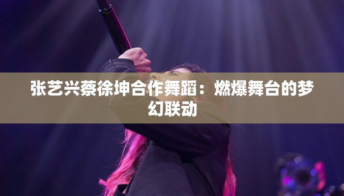 张艺兴蔡徐坤合作舞蹈：燃爆舞台的梦幻联动
