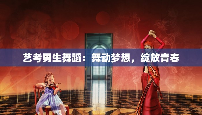 艺考男生舞蹈：舞动梦想，绽放青春