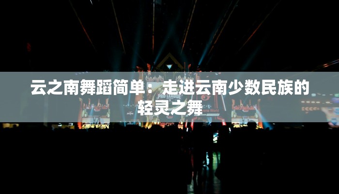 云之南舞蹈简单：走进云南少数民族的轻灵之舞
