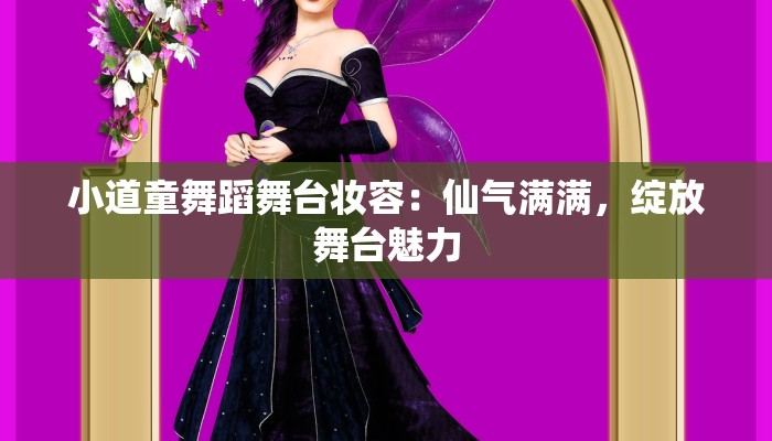 小道童舞蹈舞台妆容：仙气满满，绽放舞台魅力