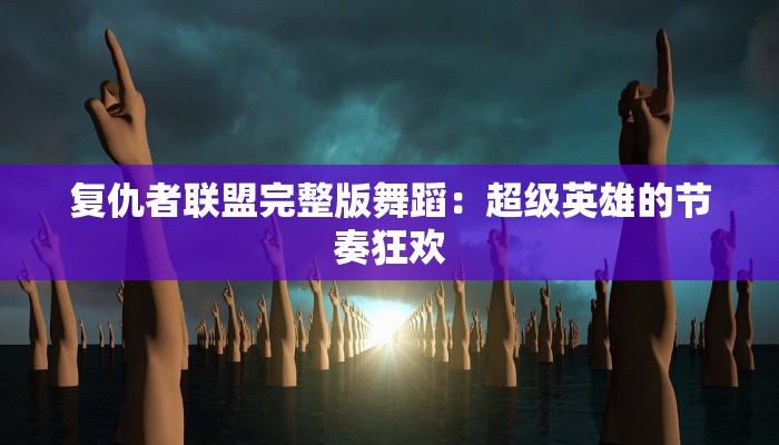 复仇者联盟完整版舞蹈：超级英雄的节奏狂欢