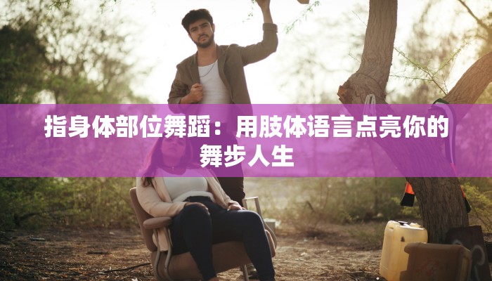 指身体部位舞蹈：用肢体语言点亮你的舞步人生