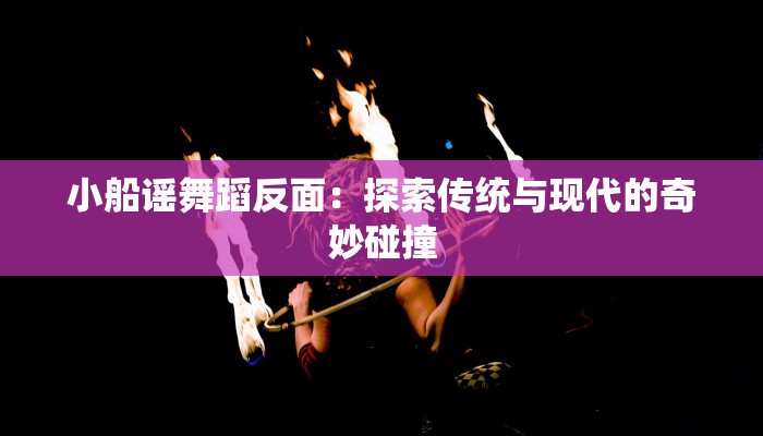 小船谣舞蹈反面：探索传统与现代的奇妙碰撞