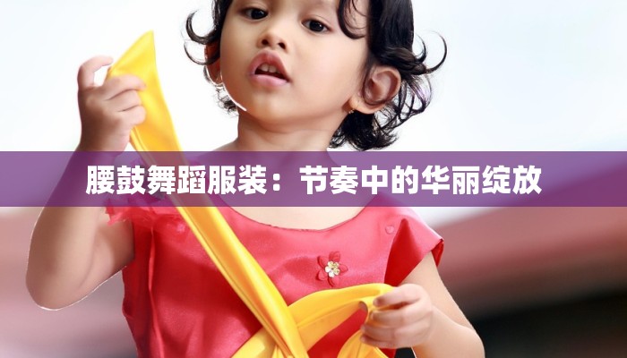 腰鼓舞蹈服装：节奏中的华丽绽放