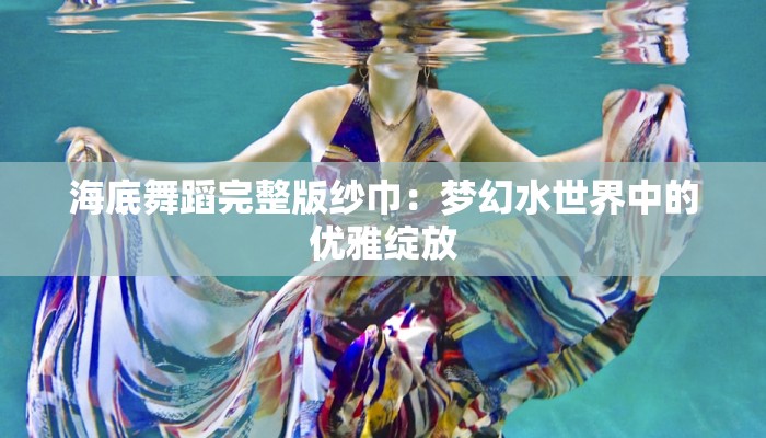 海底舞蹈完整版纱巾：梦幻水世界中的优雅绽放