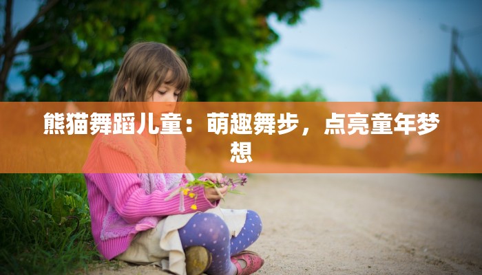 熊猫舞蹈儿童：萌趣舞步，点亮童年梦想