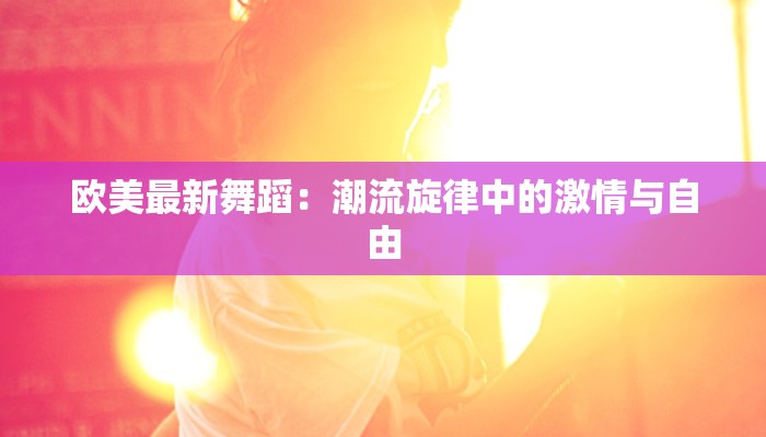 欧美最新舞蹈：潮流旋律中的激情与自由