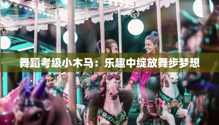 舞蹈考级小木马：乐趣中绽放舞步梦想