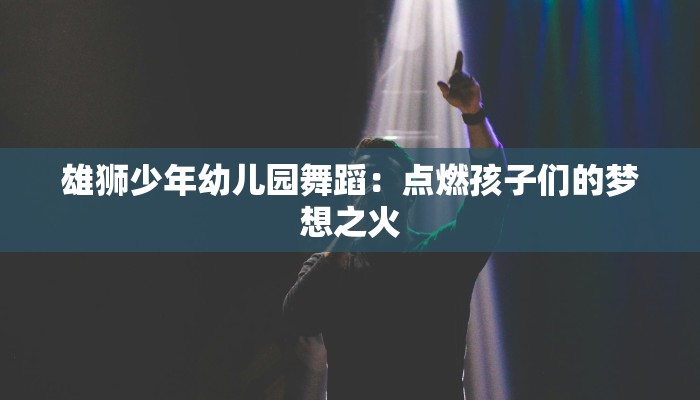 雄狮少年幼儿园舞蹈：点燃孩子们的梦想之火