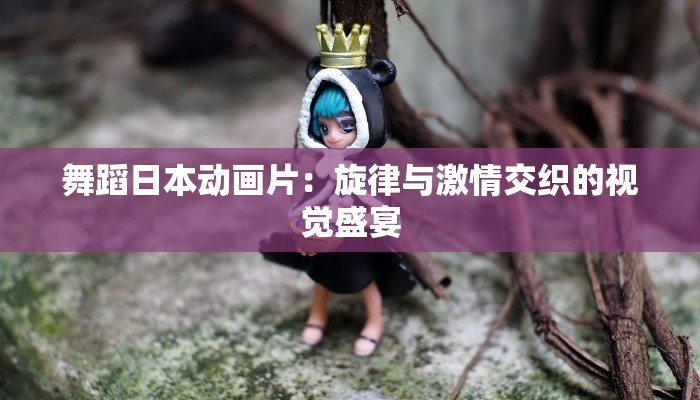 舞蹈日本动画片：旋律与激情交织的视觉盛宴