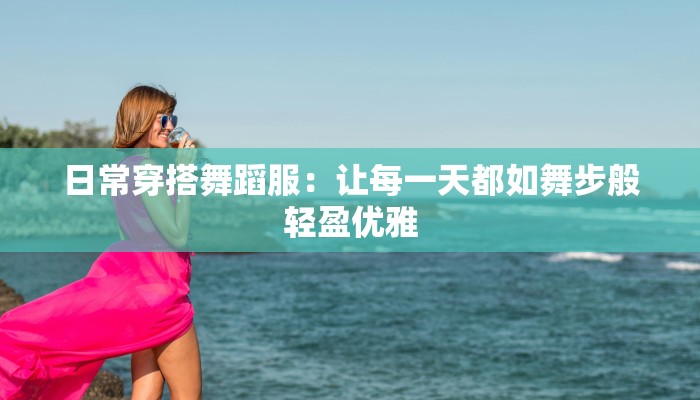 日常穿搭舞蹈服：让每一天都如舞步般轻盈优雅