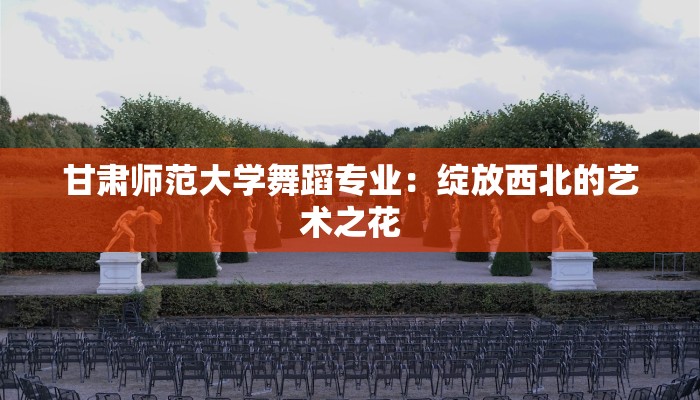 甘肃师范大学舞蹈专业：绽放西北的艺术之花