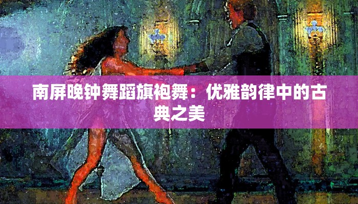 南屏晚钟舞蹈旗袍舞：优雅韵律中的古典之美
