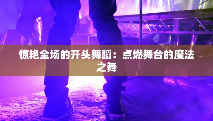 惊艳全场的开头舞蹈：点燃舞台的魔法之舞