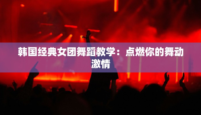 韩国经典女团舞蹈教学：点燃你的舞动激情