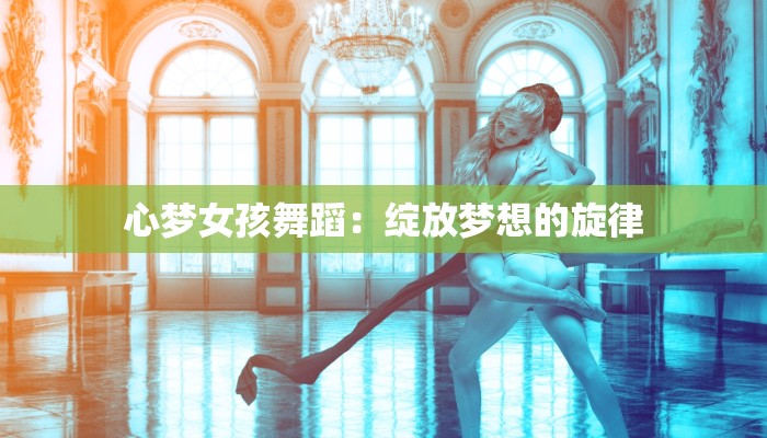 心梦女孩舞蹈：绽放梦想的旋律