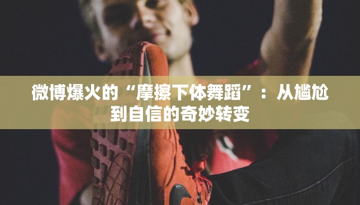 微博爆火的“摩擦下体舞蹈”：从尴尬到自信的奇妙转变