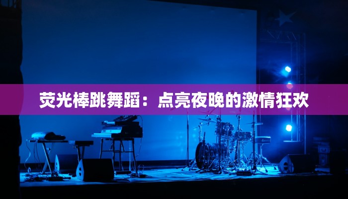 荧光棒跳舞蹈：点亮夜晚的激情狂欢