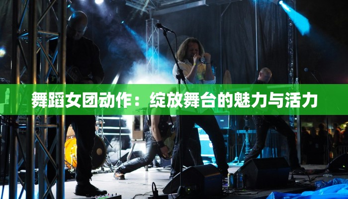 舞蹈女团动作：绽放舞台的魅力与活力