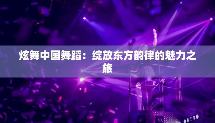 炫舞中国舞蹈：绽放东方韵律的魅力之旅