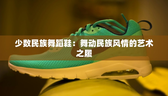 少数民族舞蹈鞋：舞动民族风情的艺术之履