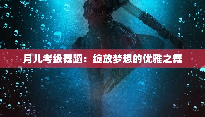 月儿考级舞蹈：绽放梦想的优雅之舞