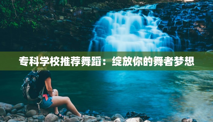 专科学校推荐舞蹈：绽放你的舞者梦想