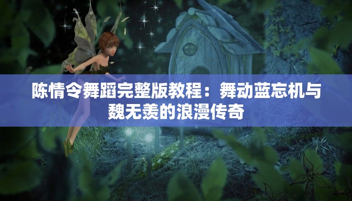 陈情令舞蹈完整版教程：舞动蓝忘机与魏无羡的浪漫传奇