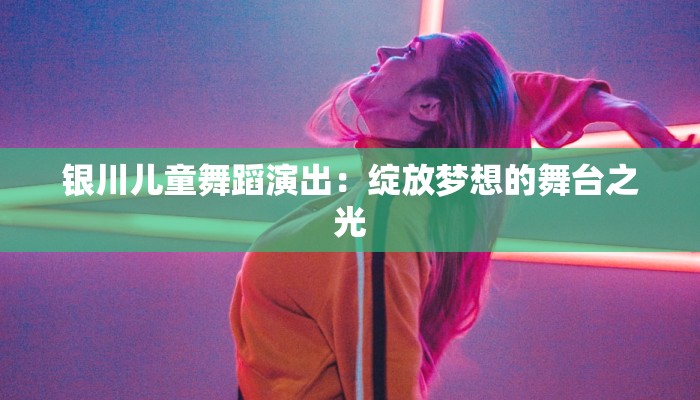 银川儿童舞蹈演出：绽放梦想的舞台之光